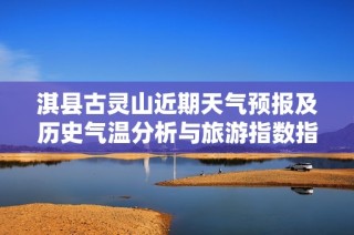 淇县古灵山近期天气预报及历史气温分析与旅游指数指南
