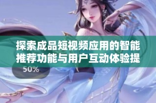 探索成品短视频应用的智能推荐功能与用户互动体验提升之道