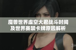 魔兽世界虚空大君战斗时间及世界赛禁卡牌原因解析