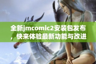 全新jmcomic2安装包发布，快来体验最新功能与改进内容！