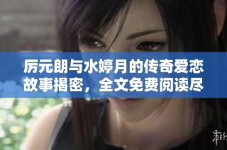 厉元朗与水婷月的传奇爱恋故事揭密，全文免费阅读尽在笔趣阁