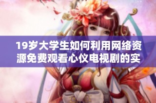 19岁大学生如何利用网络资源免费观看心仪电视剧的实用攻略