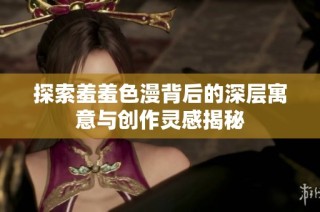 探索羞羞色漫背后的深层寓意与创作灵感揭秘