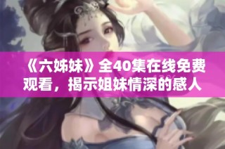 《六姊妹》全40集在线免费观看，揭示姐妹情深的感人故事