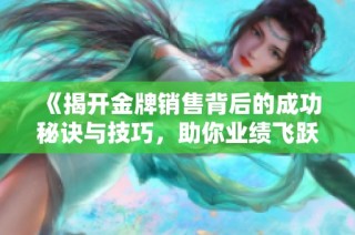 《揭开金牌销售背后的成功秘诀与技巧，助你业绩飞跃》