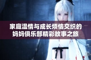 家庭温情与成长烦恼交织的妈妈俱乐部精彩故事之旅