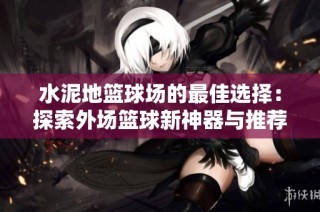 水泥地篮球场的最佳选择：探索外场篮球新神器与推荐款式