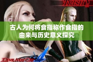 古人为何将食指称作食指的由来与历史意义探究