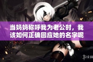 当妈妈称呼我为老公时，我该如何正确回应她的名字呢