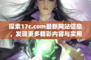 探索17c.com最新网站信息，发现更多精彩内容与实用资源