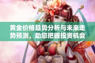 黄金价格趋势分析与未来走势预测，助您把握投资机会