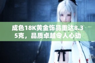 成色18K黄金饰品重达8.35克，品质卓越令人心动