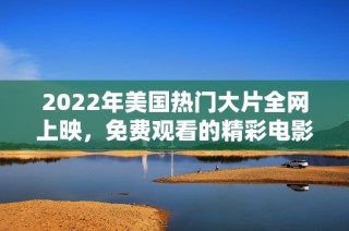 2022年美国热门大片全网上映，免费观看的精彩电影推荐