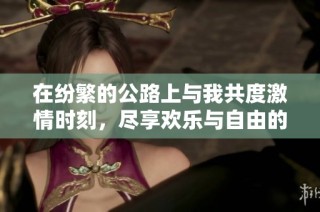 在纷繁的公路上与我共度激情时刻，尽享欢乐与自由的体验