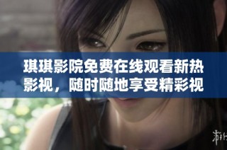 琪琪影院免费在线观看新热影视，随时随地享受精彩视听体验