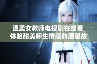温柔女教师电视剧在线看 体验甜美师生情感的温馨故事