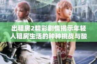 出租房2精彩剧情揭示年轻人租房生活的种种挑战与酸甜苦辣