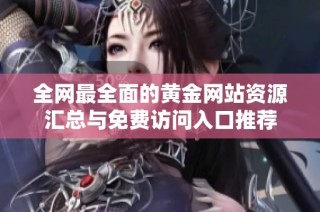 全网最全面的黄金网站资源汇总与免费访问入口推荐