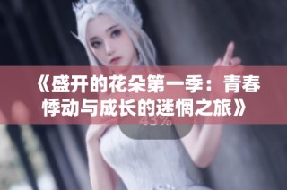 《盛开的花朵第一季：青春悸动与成长的迷惘之旅》