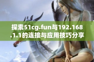 探索51cg.fun与192.168.1.1的连接与应用技巧分享