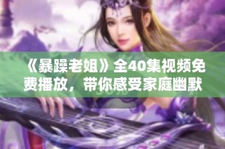 《暴躁老姐》全40集视频免费播放，带你感受家庭幽默与生活趣事