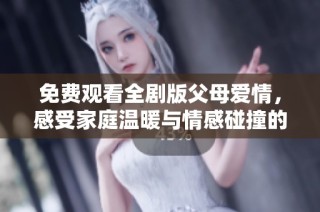 免费观看全剧版父母爱情，感受家庭温暖与情感碰撞的精彩故事