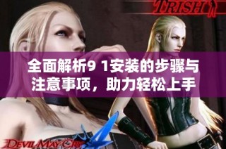 全面解析9 1安装的步骤与注意事项，助力轻松上手