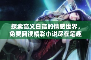 探索高义白洁的情感世界，免费阅读精彩小说尽在笔趣阁