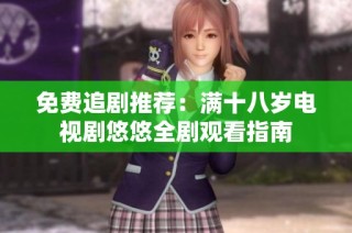 免费追剧推荐：满十八岁电视剧悠悠全剧观看指南
