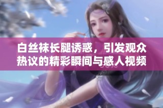 白丝袜长腿诱惑，引发观众热议的精彩瞬间与感人视频分享