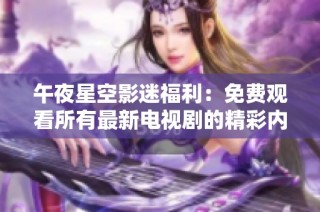 午夜星空影迷福利：免费观看所有最新电视剧的精彩内容