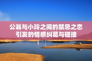 公翁与小玲之间的禁忌之恋引发的情感纠葛与碰撞