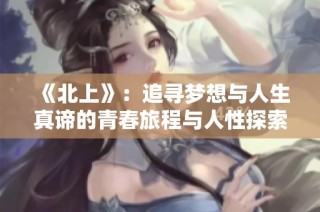 《北上》：追寻梦想与人生真谛的青春旅程与人性探索