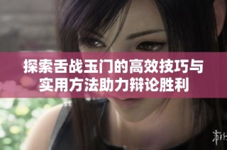 探索舌战玉门的高效技巧与实用方法助力辩论胜利