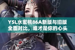 YSL水蜜桃86A新版与旧版全面对比，谁才是你的心头好