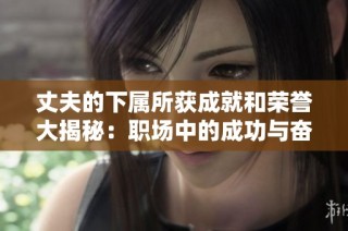 丈夫的下属所获成就和荣誉大揭秘：职场中的成功与奋斗故事