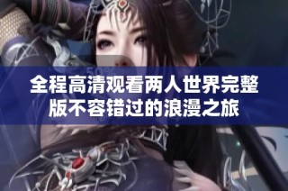 全程高清观看两人世界完整版不容错过的浪漫之旅