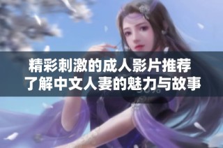 精彩刺激的成人影片推荐 了解中文人妻的魅力与故事