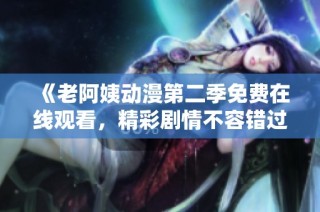 《老阿姨动漫第二季免费在线观看，精彩剧情不容错过》