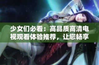 少女们必看：高品质高清电视观看体验推荐，让您畅享精彩内容！
