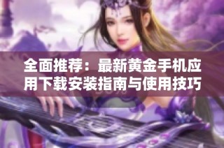 全面推荐：最新黄金手机应用下载安装指南与使用技巧分享