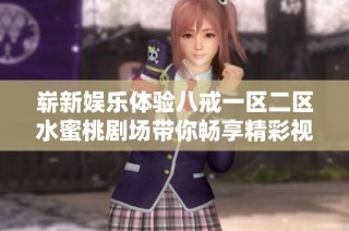 崭新娱乐体验八戒一区二区水蜜桃剧场带你畅享精彩视觉盛宴