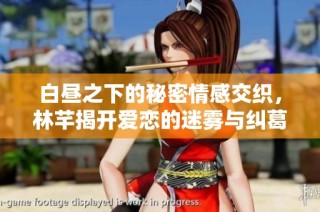 白昼之下的秘密情感交织，林芊揭开爱恋的迷雾与纠葛