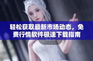 轻松获取最新市场动态，免费行情软件极速下载指南