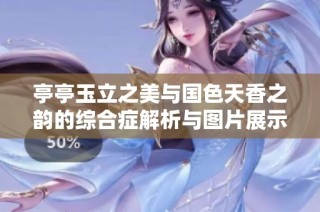 亭亭玉立之美与国色天香之韵的综合症解析与图片展示