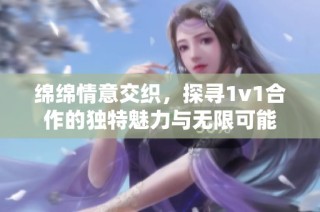 绵绵情意交织，探寻1v1合作的独特魅力与无限可能