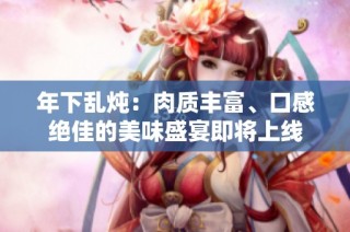年下乱炖：肉质丰富、口感绝佳的美味盛宴即将上线
