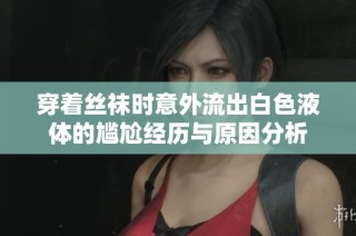 穿着丝袜时意外流出白色液体的尴尬经历与原因分析