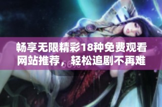 畅享无限精彩18种免费观看网站推荐，轻松追剧不再难