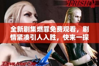 全新剧集燃罪免费观看，剧情紧凑引人入胜，快来一探究竟！